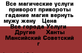 Все магические услуги приворот привороты гадание магия вернуть мужу жену › Цена ­ 1 000 - Все города Услуги » Другие   . Ханты-Мансийский,Советский г.